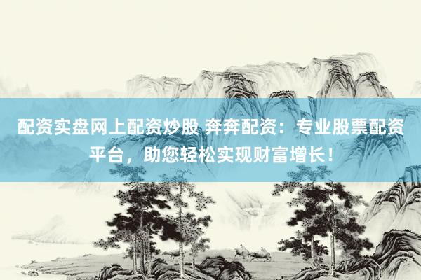 配资实盘网上配资炒股 奔奔配资：专业股票配资平台，助您轻松实现财富增长！