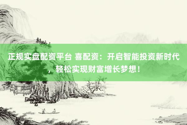正规实盘配资平台 喜配资：开启智能投资新时代，轻松实现财富增长梦想！