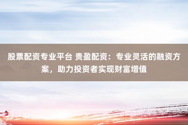 股票配资专业平台 贵盈配资：专业灵活的融资方案，助力投资者实现财富增值