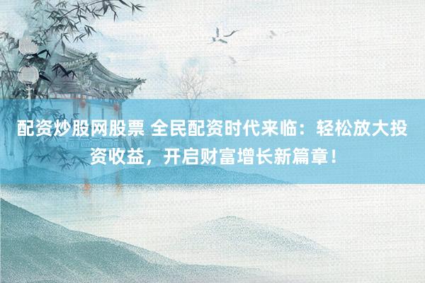配资炒股网股票 全民配资时代来临：轻松放大投资收益，开启财富增长新篇章！