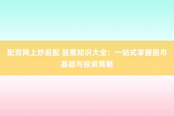 配资网上炒股配 股票知识大全：一站式掌握股市基础与投资策略