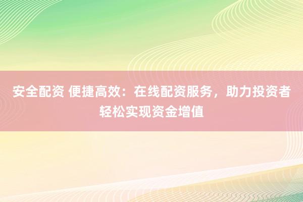安全配资 便捷高效：在线配资服务，助力投资者轻松实现资金增值