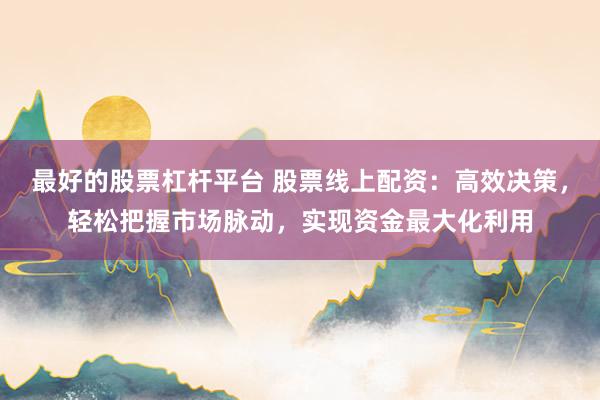 最好的股票杠杆平台 股票线上配资：高效决策，轻松把握市场脉动，实现资金最大化利用