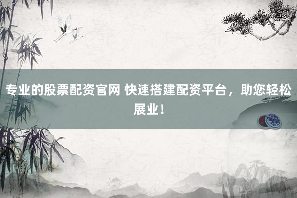 专业的股票配资官网 快速搭建配资平台，助您轻松展业！