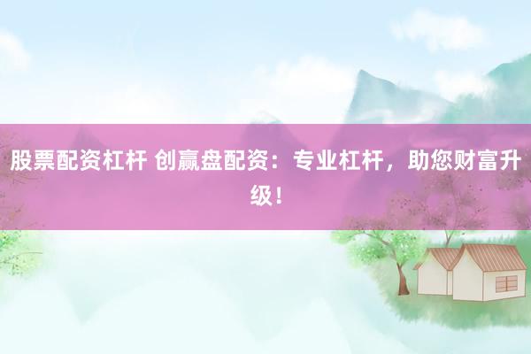 股票配资杠杆 创赢盘配资：专业杠杆，助您财富升级！