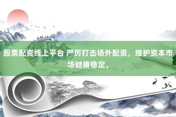 股票配资线上平台 严厉打击场外配资，维护资本市场健康稳定。