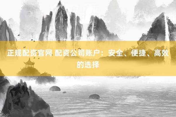 正规配资官网 配资公司账户：安全、便捷、高效的选择