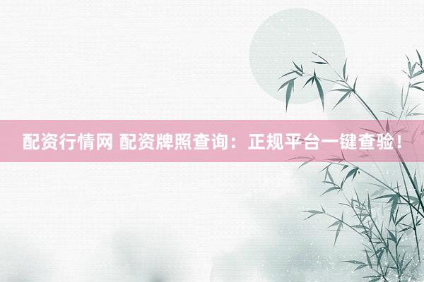 配资行情网 配资牌照查询：正规平台一键查验！