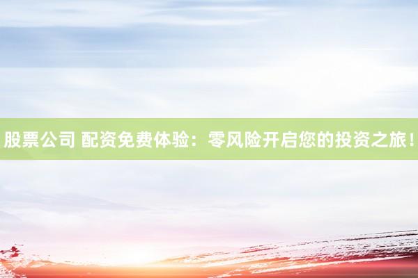 股票公司 配资免费体验：零风险开启您的投资之旅！