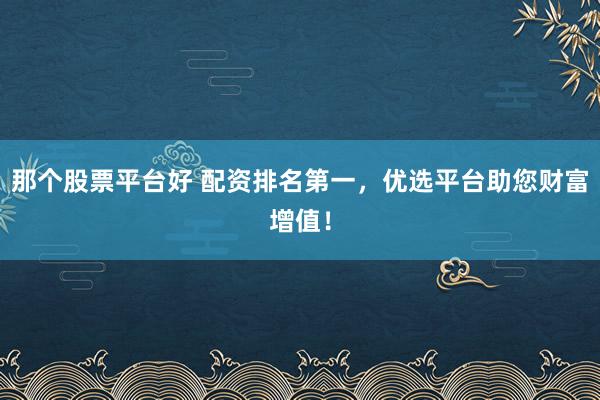那个股票平台好 配资排名第一，优选平台助您财富增值！