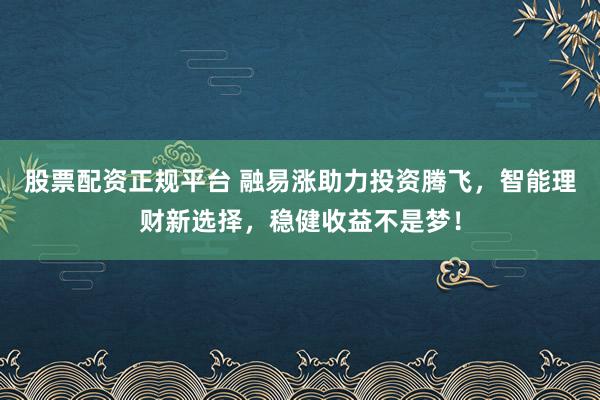 股票配资正规平台 融易涨助力投资腾飞，智能理财新选择，稳健收益不是梦！