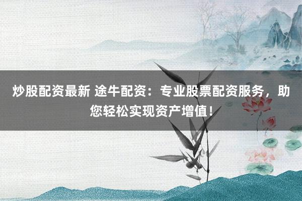 炒股配资最新 途牛配资：专业股票配资服务，助您轻松实现资产增值！