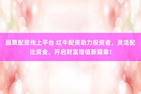 股票配资线上平台 红牛配资助力投资者，灵活配比资金，开启财富增值新篇章！