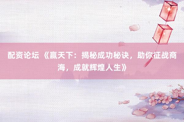 配资论坛 《赢天下：揭秘成功秘诀，助你征战商海，成就辉煌人生》