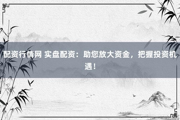 配资行情网 实盘配资：助您放大资金，把握投资机遇！