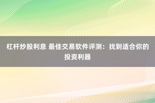 杠杆炒股利息 最佳交易软件评测：找到适合你的投资利器