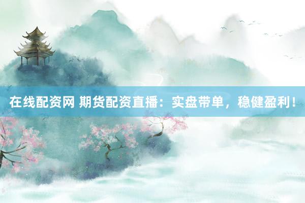 在线配资网 期货配资直播：实盘带单，稳健盈利！