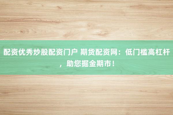 配资优秀炒股配资门户 期货配资网：低门槛高杠杆，助您掘金期市！