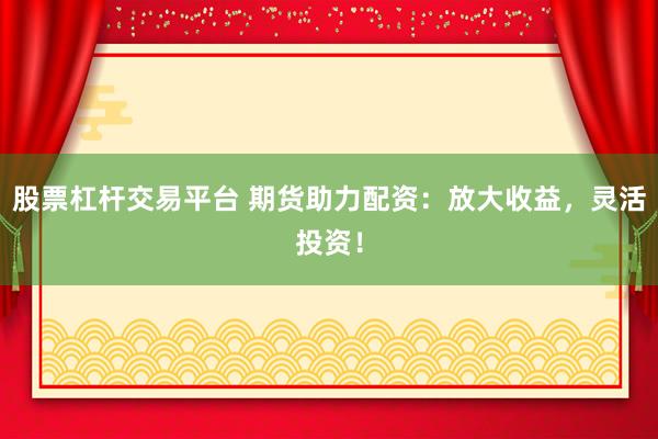 股票杠杆交易平台 期货助力配资：放大收益，灵活投资！