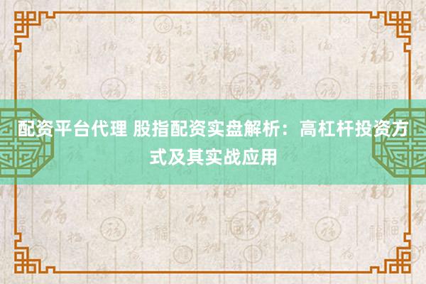 配资平台代理 股指配资实盘解析：高杠杆投资方式及其实战应用