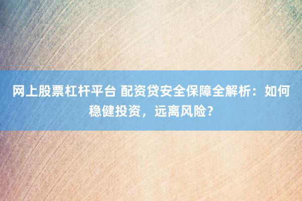 网上股票杠杆平台 配资贷安全保障全解析：如何稳健投资，远离风险？