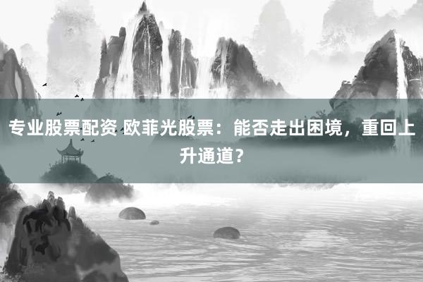 专业股票配资 欧菲光股票：能否走出困境，重回上升通道？