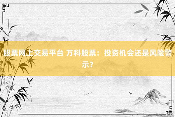 股票网上交易平台 万科股票：投资机会还是风险警示？