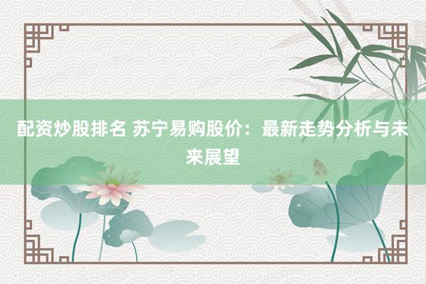 配资炒股排名 苏宁易购股价：最新走势分析与未来展望