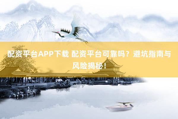 配资平台APP下载 配资平台可靠吗？避坑指南与风险揭秘！