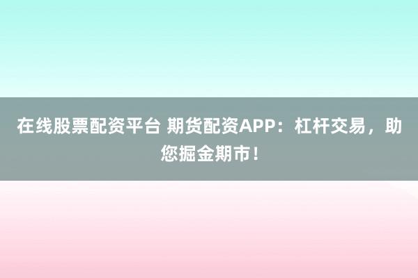 在线股票配资平台 期货配资APP：杠杆交易，助您掘金期市！