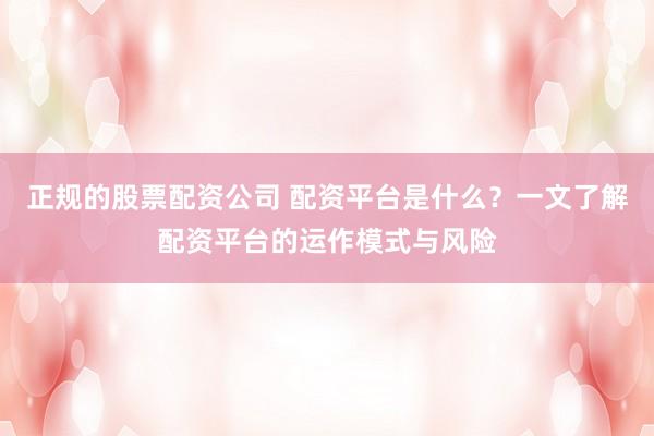 正规的股票配资公司 配资平台是什么？一文了解配资平台的运作模式与风险