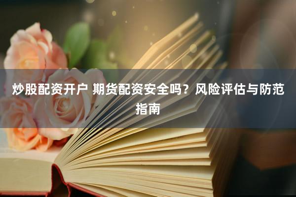 炒股配资开户 期货配资安全吗？风险评估与防范指南