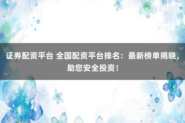 证券配资平台 全国配资平台排名：最新榜单揭晓，助您安全投资！