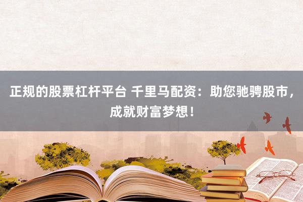 正规的股票杠杆平台 千里马配资：助您驰骋股市，成就财富梦想！