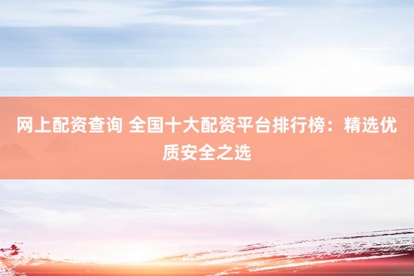 网上配资查询 全国十大配资平台排行榜：精选优质安全之选