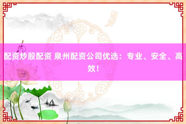 配资炒股配资 泉州配资公司优选：专业、安全、高效！