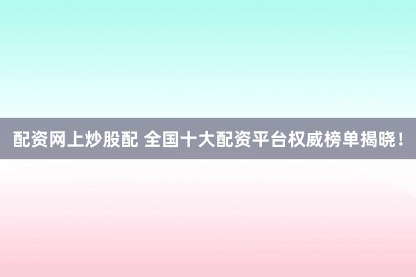 配资网上炒股配 全国十大配资平台权威榜单揭晓！