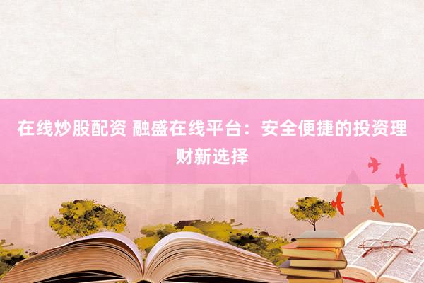 在线炒股配资 融盛在线平台：安全便捷的投资理财新选择