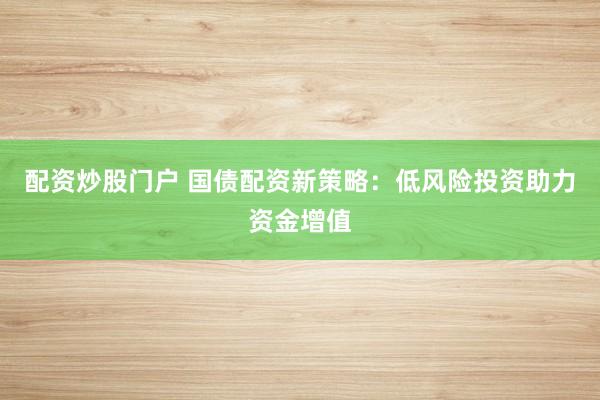 配资炒股门户 国债配资新策略：低风险投资助力资金增值