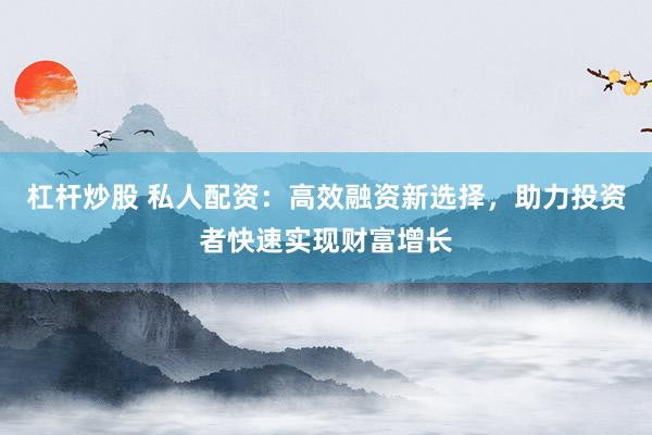 杠杆炒股 私人配资：高效融资新选择，助力投资者快速实现财富增长