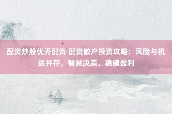 配资炒股优秀配资 配资散户投资攻略：风险与机遇并存，智慧决策，稳健盈利