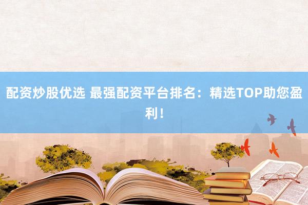 配资炒股优选 最强配资平台排名：精选TOP助您盈利！