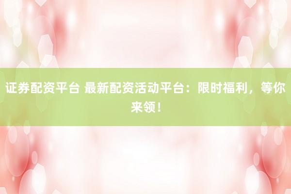 证券配资平台 最新配资活动平台：限时福利，等你来领！