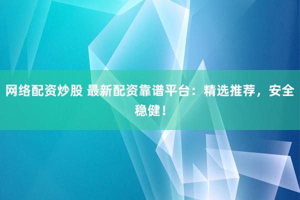 网络配资炒股 最新配资靠谱平台：精选推荐，安全稳健！