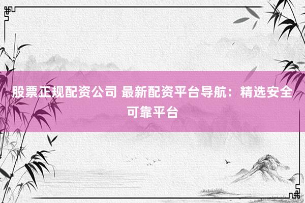 股票正规配资公司 最新配资平台导航：精选安全可靠平台