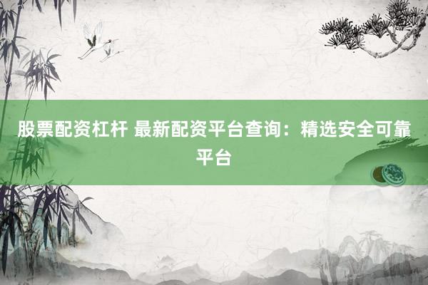 股票配资杠杆 最新配资平台查询：精选安全可靠平台