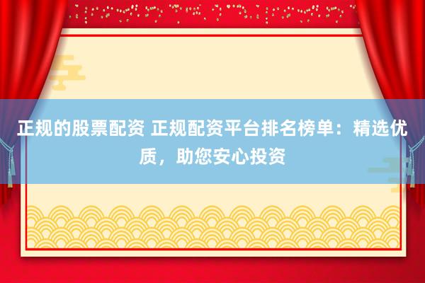 正规的股票配资 正规配资平台排名榜单：精选优质，助您安心投资