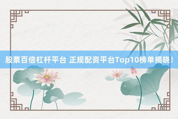 股票百倍杠杆平台 正规配资平台Top10榜单揭晓！