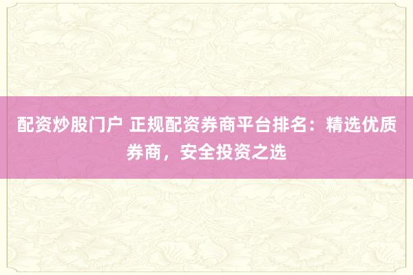 配资炒股门户 正规配资券商平台排名：精选优质券商，安全投资之选