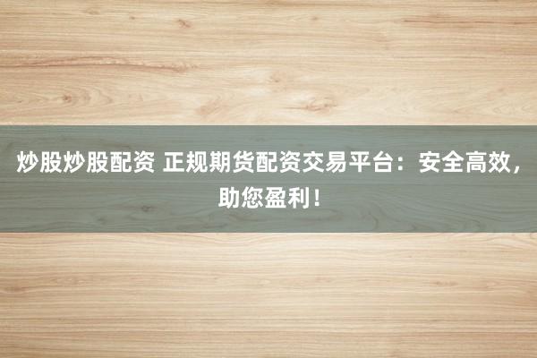 炒股炒股配资 正规期货配资交易平台：安全高效，助您盈利！